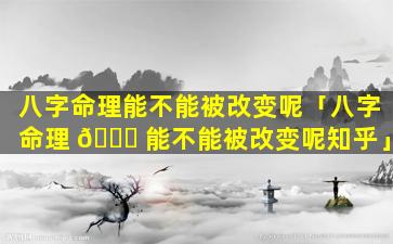 八字命理能不能被改变呢「八字命理 🐕 能不能被改变呢知乎」